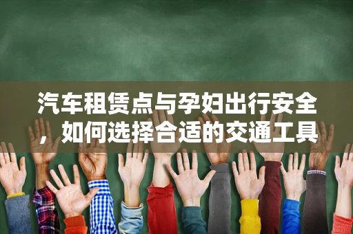 汽车租赁点与孕妇出行安全，如何选择合适的交通工具？
