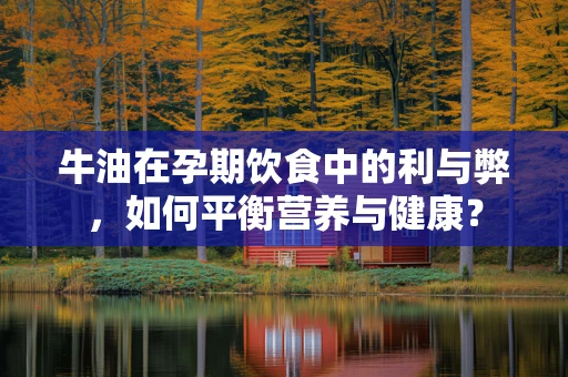 牛油在孕期饮食中的利与弊，如何平衡营养与健康？