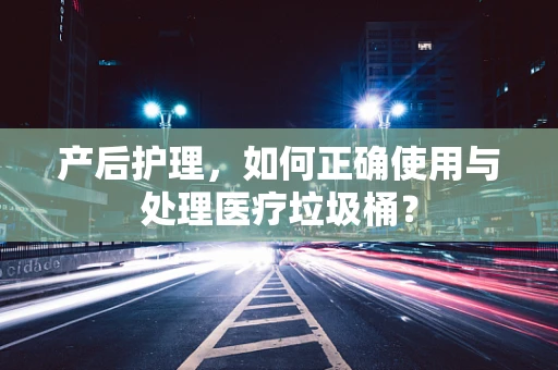 产后护理，如何正确使用与处理医疗垃圾桶？