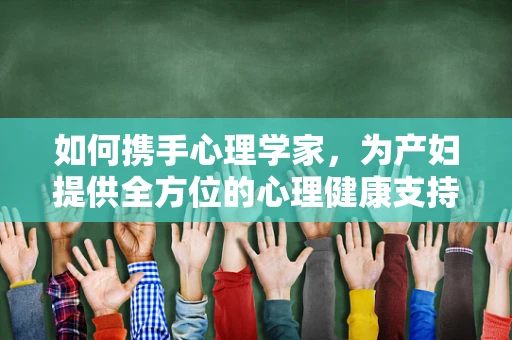 如何携手心理学家，为产妇提供全方位的心理健康支持？