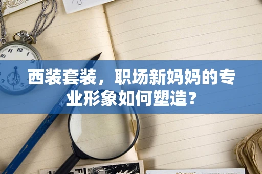 西装套装，职场新妈妈的专业形象如何塑造？