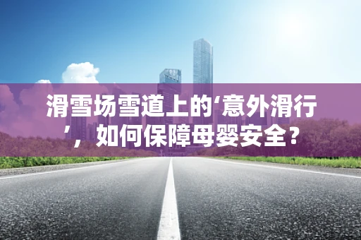 滑雪场雪道上的‘意外滑行’，如何保障母婴安全？