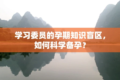 学习委员的孕期知识盲区，如何科学备孕？