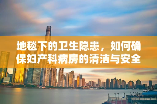 地毯下的卫生隐患，如何确保妇产科病房的清洁与安全？