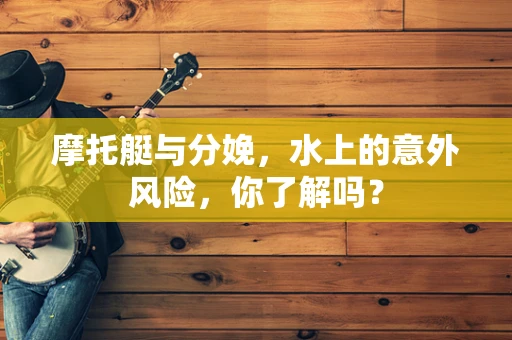 摩托艇与分娩，水上的意外风险，你了解吗？