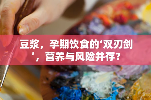 豆浆，孕期饮食的‘双刃剑’，营养与风险并存？