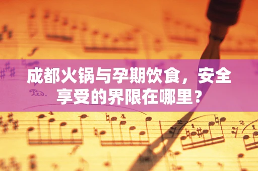 成都火锅与孕期饮食，安全享受的界限在哪里？