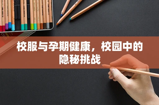 校服与孕期健康，校园中的隐秘挑战