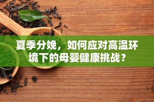 夏季分娩，如何应对高温环境下的母婴健康挑战？
