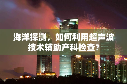 海洋探测，如何利用超声波技术辅助产科检查？