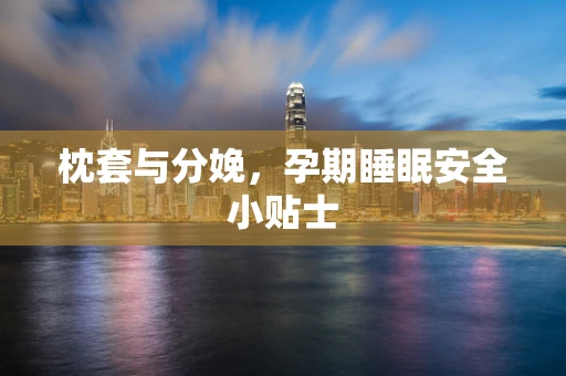 枕套与分娩，孕期睡眠安全小贴士