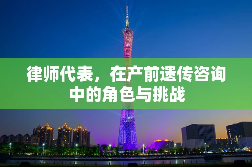 律师代表，在产前遗传咨询中的角色与挑战