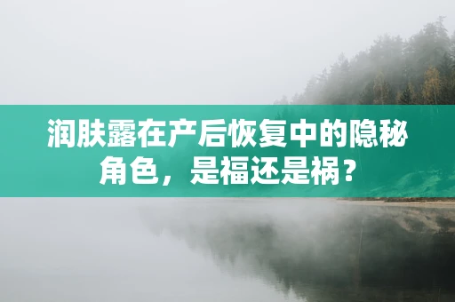润肤露在产后恢复中的隐秘角色，是福还是祸？