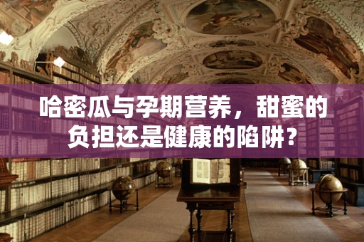 哈密瓜与孕期营养，甜蜜的负担还是健康的陷阱？