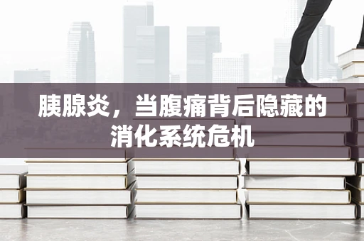 胰腺炎，当腹痛背后隐藏的消化系统危机