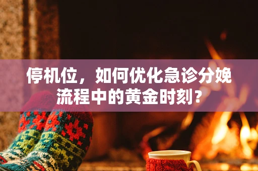 停机位，如何优化急诊分娩流程中的黄金时刻？