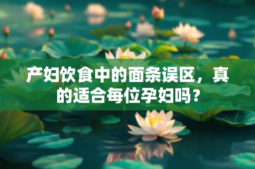 产妇饮食中的面条误区，真的适合每位孕妇吗？