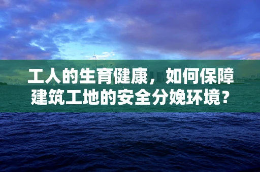 工人的生育健康，如何保障建筑工地的安全分娩环境？