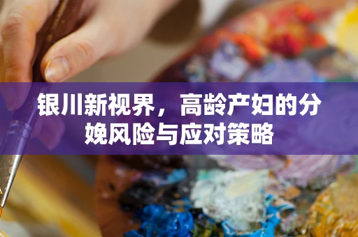 银川新视界，高龄产妇的分娩风险与应对策略