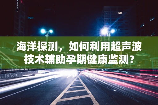 海洋探测，如何利用超声波技术辅助孕期健康监测？