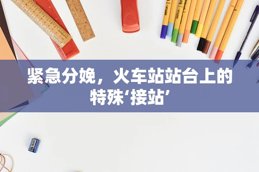 紧急分娩，火车站站台上的特殊‘接站’
