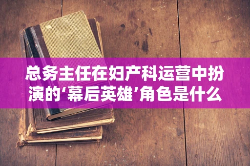 总务主任在妇产科运营中扮演的‘幕后英雄’角色是什么？