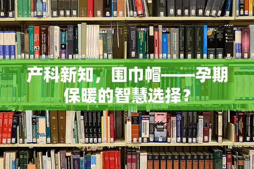 产科新知，围巾帽——孕期保暖的智慧选择？