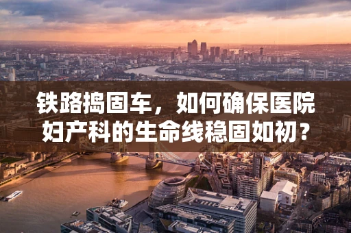 铁路捣固车，如何确保医院妇产科的生命线稳固如初？