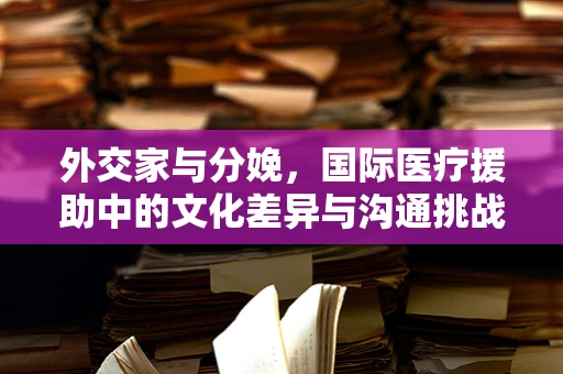 外交家与分娩，国际医疗援助中的文化差异与沟通挑战