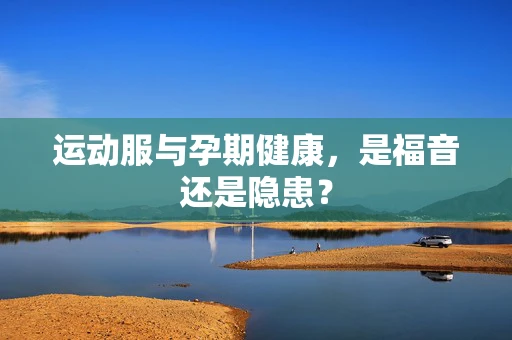 运动服与孕期健康，是福音还是隐患？