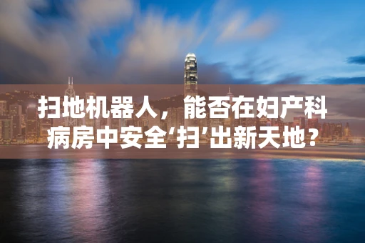扫地机器人，能否在妇产科病房中安全‘扫’出新天地？