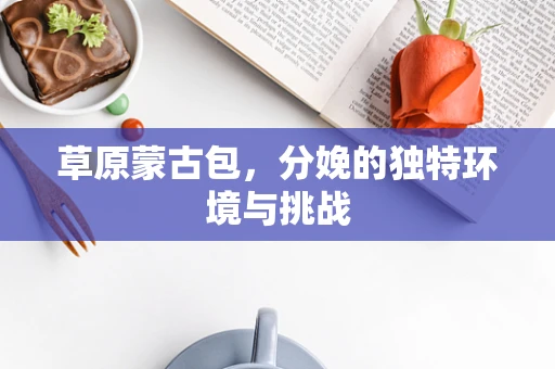 草原蒙古包，分娩的独特环境与挑战