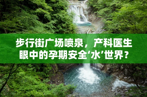 步行街广场喷泉，产科医生眼中的孕期安全‘水’世界？