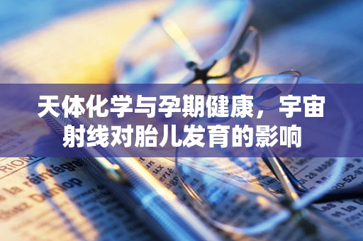 天体化学与孕期健康，宇宙射线对胎儿发育的影响