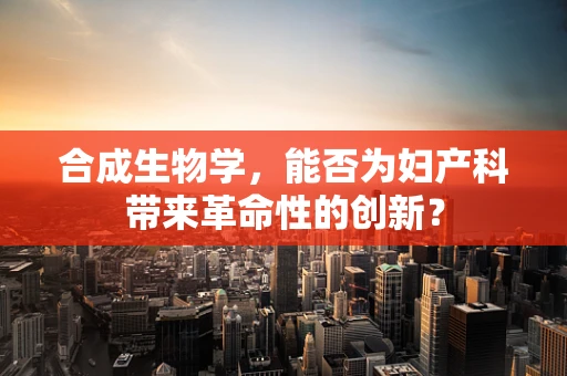 合成生物学，能否为妇产科带来革命性的创新？