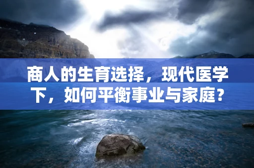 商人的生育选择，现代医学下，如何平衡事业与家庭？