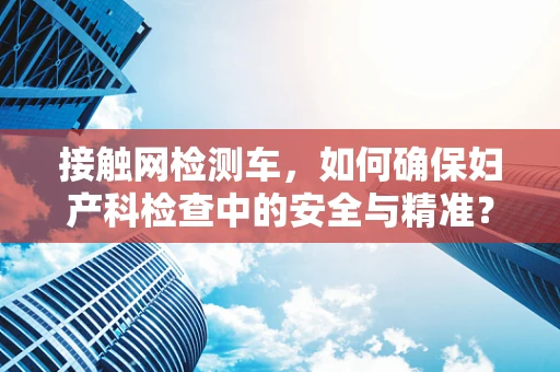 接触网检测车，如何确保妇产科检查中的安全与精准？