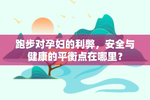 跑步对孕妇的利弊，安全与健康的平衡点在哪里？