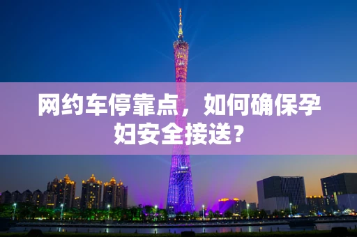 网约车停靠点，如何确保孕妇安全接送？