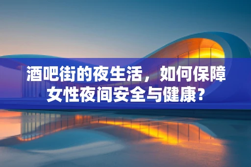 酒吧街的夜生活，如何保障女性夜间安全与健康？