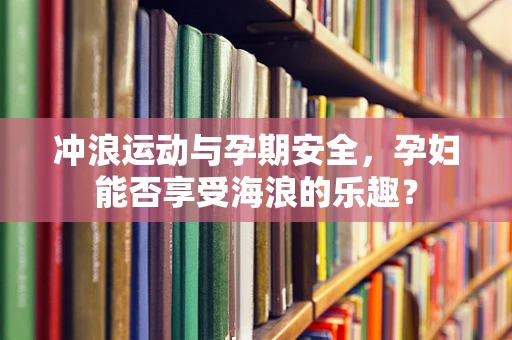 冲浪运动与孕期安全，孕妇能否享受海浪的乐趣？