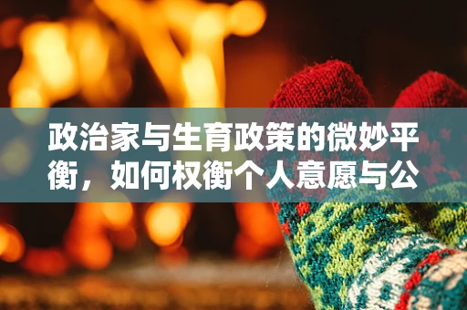 政治家与生育政策的微妙平衡，如何权衡个人意愿与公共健康？