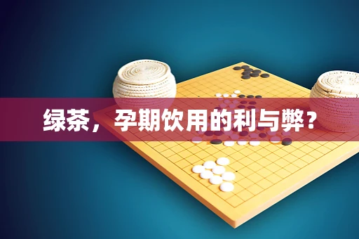 绿茶，孕期饮用的利与弊？