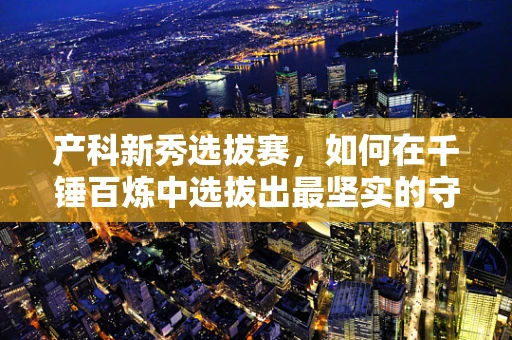 产科新秀选拔赛，如何在千锤百炼中选拔出最坚实的守护者？