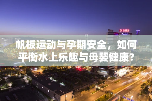 帆板运动与孕期安全，如何平衡水上乐趣与母婴健康？