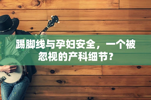 踢脚线与孕妇安全，一个被忽视的产科细节？