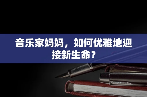 音乐家妈妈，如何优雅地迎接新生命？