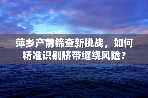 萍乡产前筛查新挑战，如何精准识别脐带缠绕风险？