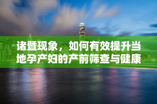 诸暨现象，如何有效提升当地孕产妇的产前筛查与健康教育？