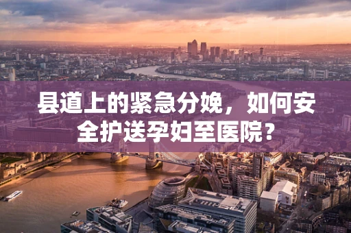 县道上的紧急分娩，如何安全护送孕妇至医院？